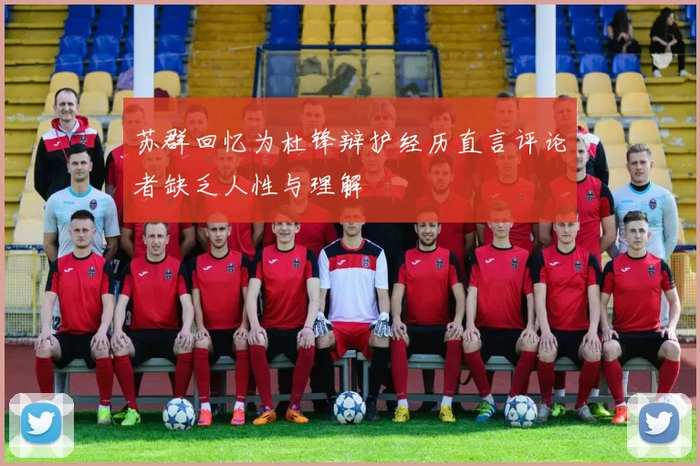 苏群回忆为杜锋辩护经历直言评论者缺乏人性与理解