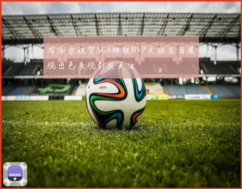 布泽尔祝贺SGA蝉联MVP文班亚马展现出色表现引发关注