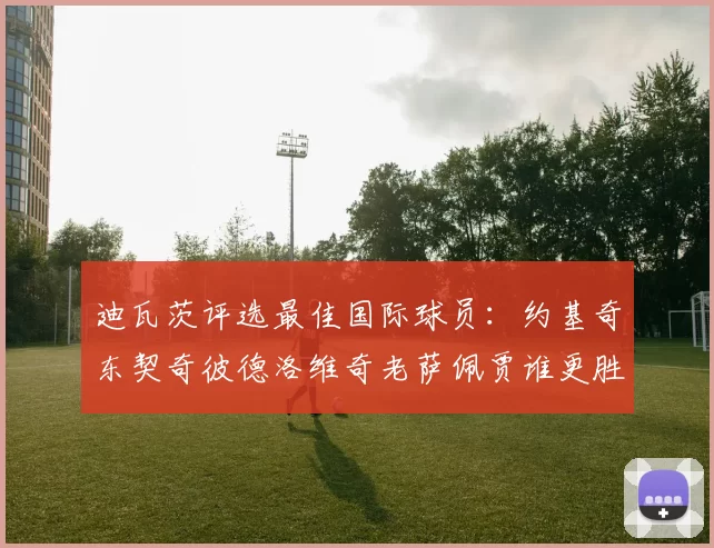 迪瓦茨评选最佳国际球员：约基奇东契奇彼德洛维奇老萨佩贾谁更胜一筹