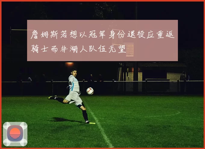 詹姆斯若想以冠军身份退役应重返骑士而非湖人队伍无望