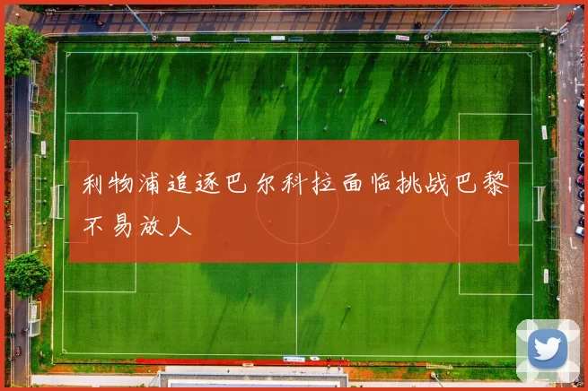 利物浦追逐巴尔科拉面临挑战巴黎不易放人