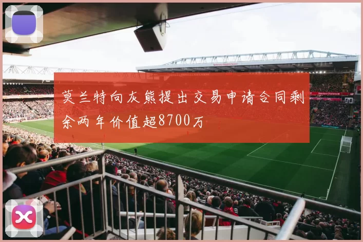 莫兰特向灰熊提出交易申请合同剩余两年价值超8700万