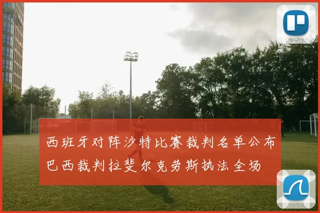 西班牙对阵沙特比赛裁判名单公布巴西裁判拉斐尔克劳斯执法全场