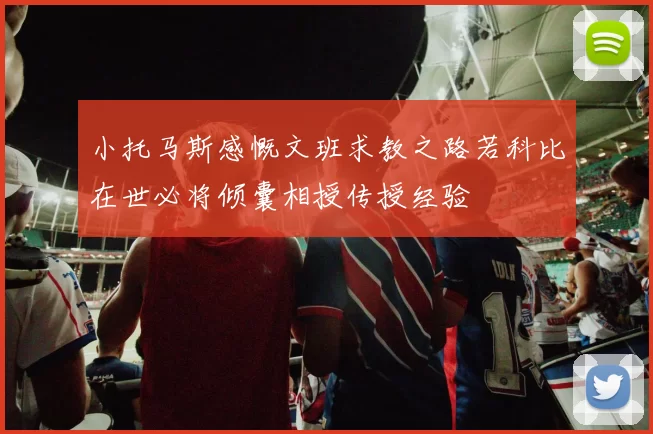 小托马斯感慨文班求教之路若科比在世必将倾囊相授传授经验