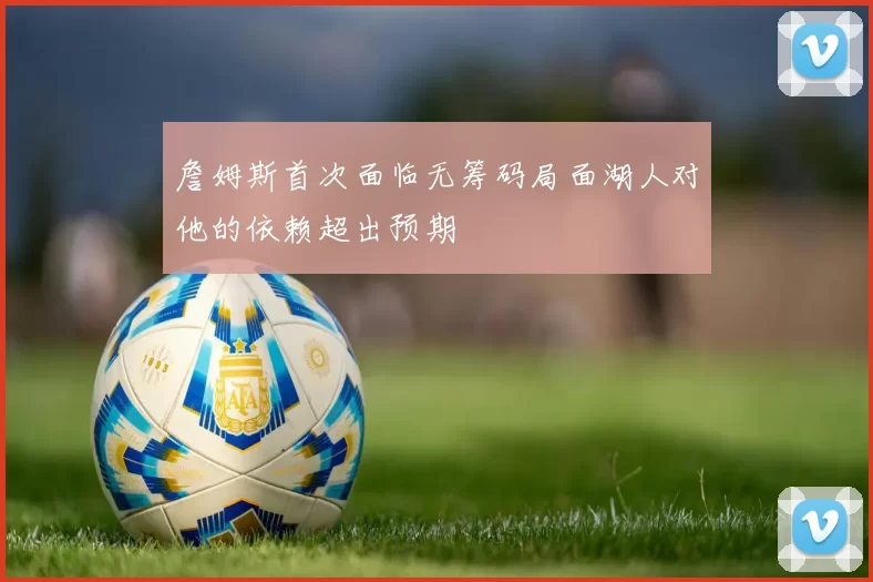 詹姆斯首次面临无筹码局面湖人对他的依赖超出预期