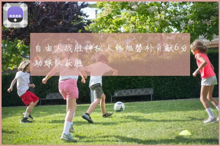 自由人战胜神秘人韩旭替补贡献6分助球队获胜