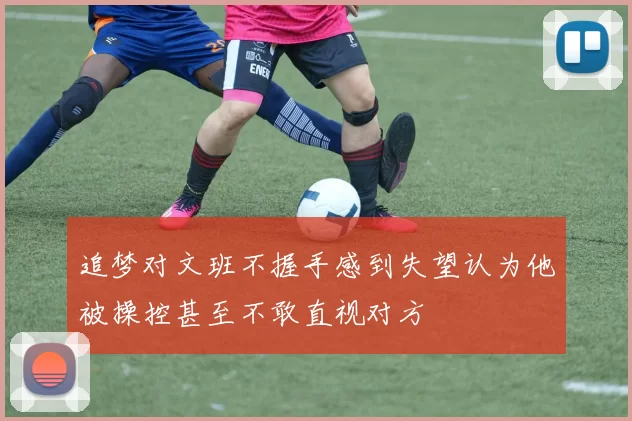 追梦对文班不握手感到失望认为他被操控甚至不敢直视对方